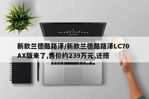 新款兰德酷路泽/新款兰德酷路泽LC70 AX版来了,售价约239万元,还搭