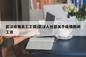 武汉疫情员工工资/武汉人社部关于疫情期间工资