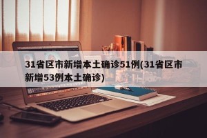 31省区市新增本土确诊51例(31省区市新增53例本土确诊)