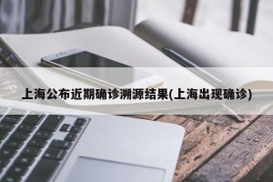 上海公布近期确诊溯源结果(上海出现确诊)
