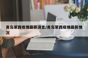 青岛莱西疫情最新消息/青岛莱西疫情最新情况