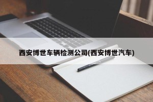 西安博世车辆检测公司(西安博世汽车)