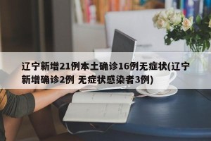 辽宁新增21例本土确诊16例无症状(辽宁新增确诊2例 无症状感染者3例)