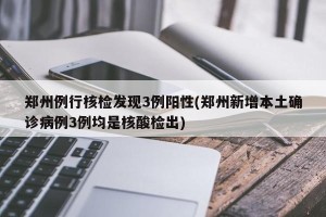 郑州例行核检发现3例阳性(郑州新增本土确诊病例3例均是核酸检出)