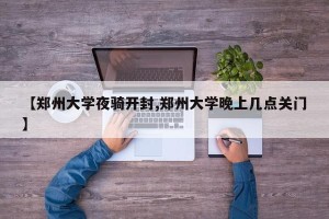 【郑州大学夜骑开封,郑州大学晚上几点关门】
