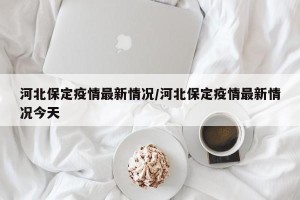 河北保定疫情最新情况/河北保定疫情最新情况今天