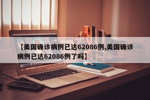【美国确诊病例已达62086例,美国确诊病例已达62086例了吗】