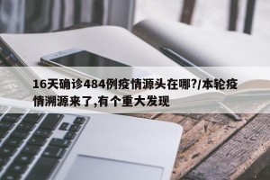 16天确诊484例疫情源头在哪?/本轮疫情溯源来了,有个重大发现