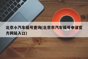 北京小汽车摇号查询(北京市汽车摇号申请官方网站入口)