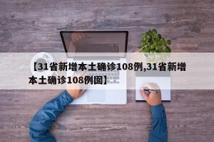 【31省新增本土确诊108例,31省新增本土确诊108例囡】