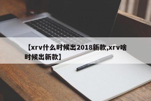 【xrv什么时候出2018新款,xrv啥时候出新款】
