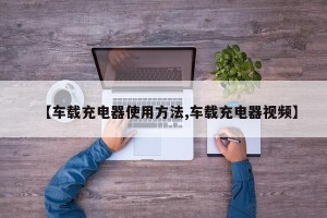 【车载充电器使用方法,车载充电器视频】