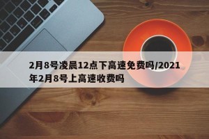 2月8号凌晨12点下高速免费吗/2021年2月8号上高速收费吗