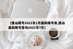 【唐山限号2021年1月最新限号表,唐山最新限号查询2021年7月】