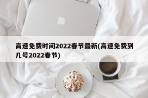 高速免费时间2022春节最新(高速免费到几号2022春节)