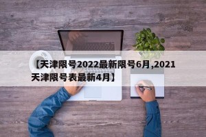 【天津限号2022最新限号6月,2021天津限号表最新4月】