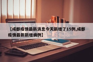 【成都疫情最新消息今天新增了15例,成都疫情最新新增病例】