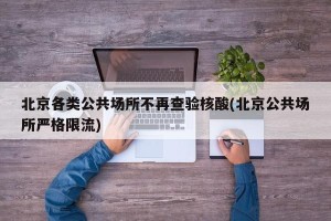 北京各类公共场所不再查验核酸(北京公共场所严格限流)