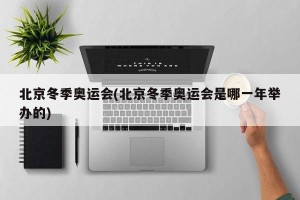 北京冬季奥运会(北京冬季奥运会是哪一年举办的)