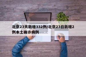 北京23天新增332例/北京23日新增2例本土确诊病例