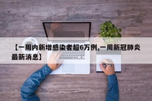【一周内新增感染者超6万例,一周新冠肺炎最新消息】