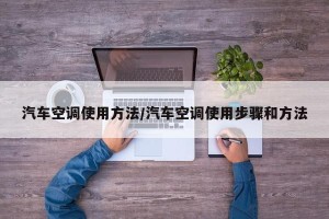 汽车空调使用方法/汽车空调使用步骤和方法