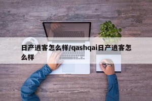 日产逍客怎么样/qashqai日产逍客怎么样