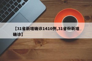 【31省新增确诊1410例,31省份新增确诊】