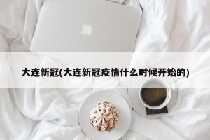 大连新冠(大连新冠疫情什么时候开始的)