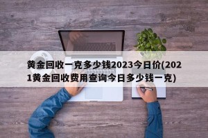 黄金回收一克多少钱2023今日价(2021黄金回收费用查询今日多少钱一克)