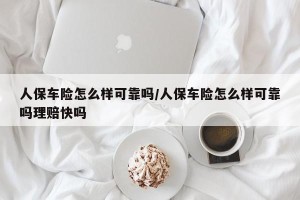 人保车险怎么样可靠吗/人保车险怎么样可靠吗理赔快吗