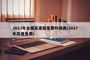 2023年全国高速路免费时间表(2027年高速免费)