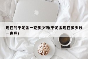 现在的千足金一克多少钱(千足金现在多少钱一克啊)