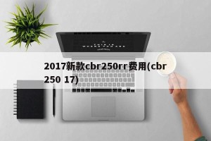 2017新款cbr250rr费用(cbr250 17)