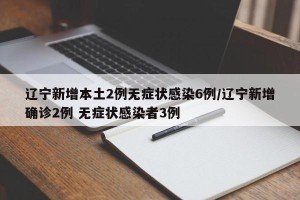 辽宁新增本土2例无症状感染6例/辽宁新增确诊2例 无症状感染者3例