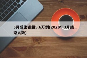 3月感染者超5.6万例(2020年3月感染人数)
