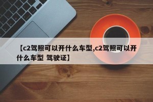 【c2驾照可以开什么车型,c2驾照可以开什么车型 驾驶证】
