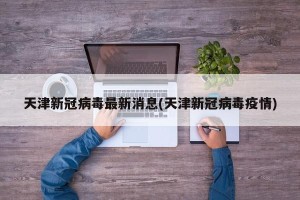 天津新冠病毒最新消息(天津新冠病毒疫情)