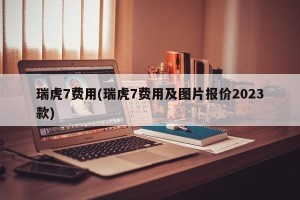 瑞虎7费用(瑞虎7费用及图片报价2023款)
