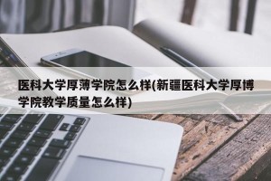 医科大学厚薄学院怎么样(新疆医科大学厚博学院教学质量怎么样)