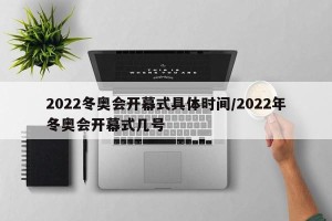2022冬奥会开幕式具体时间/2022年冬奥会开幕式几号