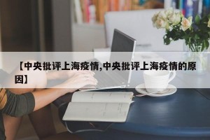 【中央批评上海疫情,中央批评上海疫情的原因】