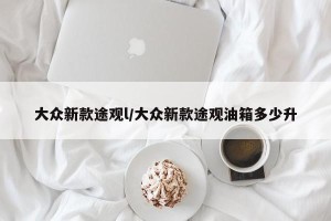 大众新款途观l/大众新款途观油箱多少升
