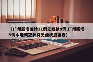 【广州新增确诊21例无症状8例,广州新增5例本地新冠肺炎无症状感染者】