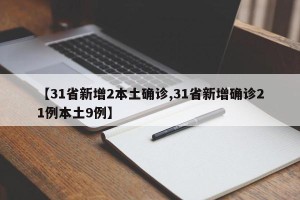 【31省新增2本土确诊,31省新增确诊21例本土9例】