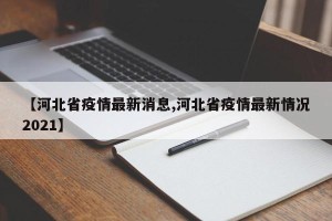 【河北省疫情最新消息,河北省疫情最新情况2021】