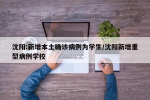 沈阳:新增本土确诊病例为学生/沈阳新增重型病例学校