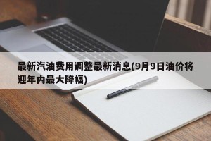 最新汽油费用调整最新消息(9月9日油价将迎年内最大降幅)