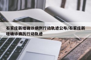 石家庄新增确诊病例行动轨迹公布/石家庄新增确诊病历行动轨迹