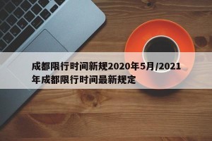 成都限行时间新规2020年5月/2021年成都限行时间最新规定
